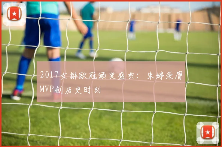 2017女排欧冠颁奖盛典:朱婷荣膺MVP创历史时刻