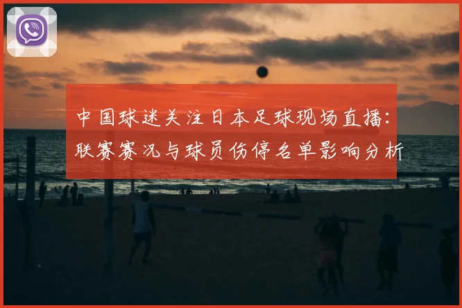 中国球迷关注日本足球现场直播：联赛赛况与球员伤停名单影响分析