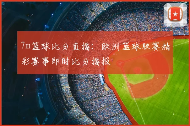 7m篮球比分直播：欧洲篮球联赛精彩赛事即时比分播报