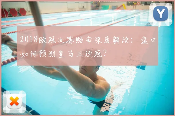 2018欧冠决赛赔率深度解读：盘口如何预测皇马三连冠？