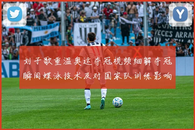 刘子歌重温奥运夺冠视频细解夺冠瞬间蝶泳技术及对国家队训练影响