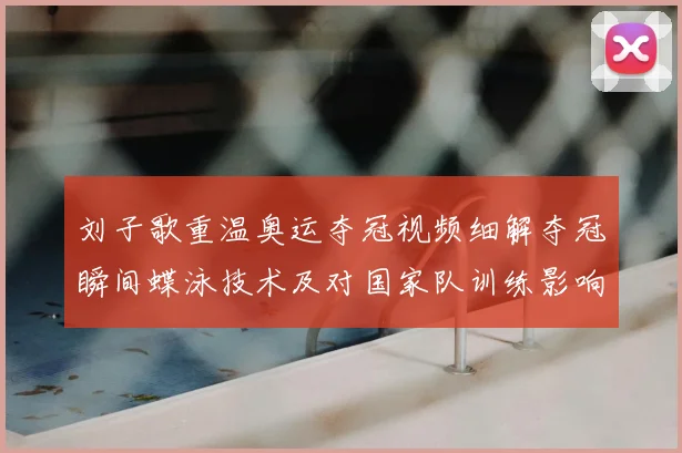 刘子歌重温奥运夺冠视频细解夺冠瞬间蝶泳技术及对国家队训练影响