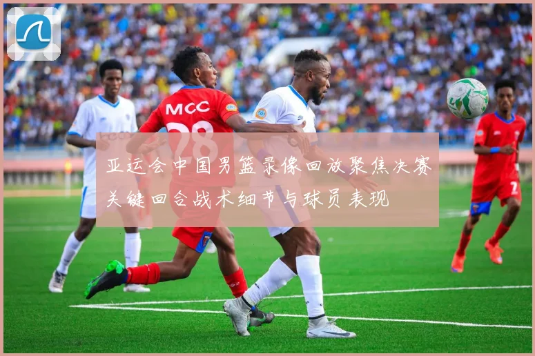 亚运会中国男篮录像回放聚焦决赛关键回合战术细节与球员表现