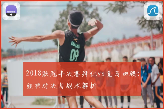 2018欧冠半决赛拜仁vs皇马回顾：经典对决与战术解析