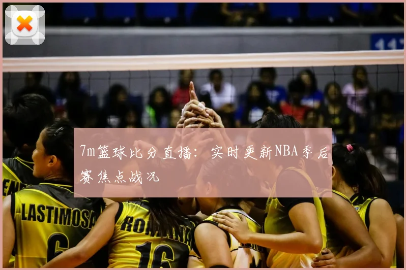 7m篮球比分直播：实时更新NBA季后赛焦点战况