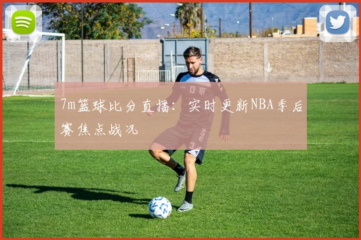 7m篮球比分直播：实时更新NBA季后赛焦点战况