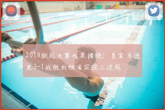 2018欧冠决赛结果揭晓：皇家马德里3-1战胜利物浦实现三连冠