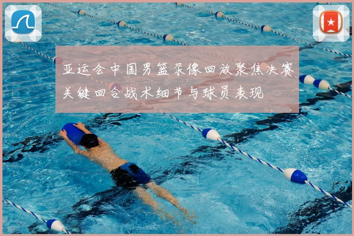 亚运会中国男篮录像回放聚焦决赛关键回合战术细节与球员表现